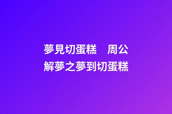 夢見切蛋糕　周公解夢之夢到切蛋糕